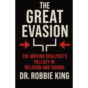 King, Dr. Robbie The Great Evasion: The Moving Goalposts Fallacy in Religion and Dogma King, Dr. Robbie The Great Evasion: The Moving Goalposts Fallacy in Religion and Dogma