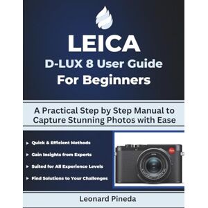 Pineda, Leonard LEICA D-LUX 8 USER GUIDE FOR BEGINNERS: A Practical Step by Step Manual to Capture Stunning Photos with Ease Pineda, Leonard LEICA D-LUX 8 USER GUIDE FOR BEGINNERS: A Practical Step by Step Manual to Capture Stunning Photos with Ease