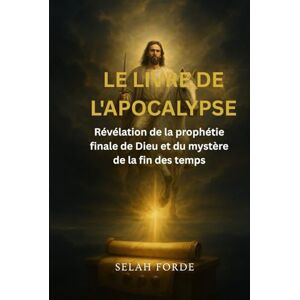 Forde, Selah LE LIVRE DE L'APOCALYPSE: Révélation de la prophétie finale de Dieu et du mystère de la fin des temps Forde, Selah LE LIVRE DE L'APOCALYPSE: Révélation de la prophétie finale de Dieu et du mystère de la fin des temps