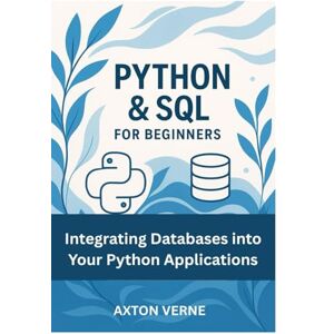 VERNE, AXTON Python & SQL for Beginners: Integrating Databases into Your Python Applications VERNE, AXTON Python & SQL for Beginners: Integrating Databases into Your Python Applications