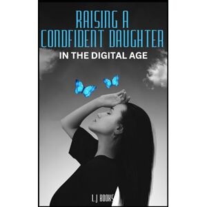 Books, L.J Raising a confident daughter in the digital age: How to Help Her Overcome Pressure, Set Boundaries, and Believe in Herself A Parent’s Guide to Navigating Social Media and Building Self-Worth Books, L.J Raising a confident daughter in the digital age: How to Help Her Overcome Pressure, Set Boundaries, and Believe in Herself A Parent’s Guide to Navigating Social Media and Building Self-Worth