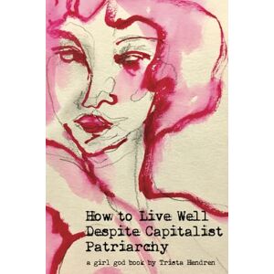 Hendren, Trista How to Live Well Despite Capitalist Patriarchy Hendren, Trista How to Live Well Despite Capitalist Patriarchy