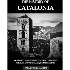 Martins, Carlos Costa THE HISTORY OF CATALONIA: A CHRONICLE OF MOUNTAINS, MEDITERRANEAN SHORES, AND AN UNCONQUERABLE SPIRIT Martins, Carlos Costa THE HISTORY OF CATALONIA: A CHRONICLE OF MOUNTAINS, MEDITERRANEAN SHORES, AND AN UNCONQUERABLE SPIRIT