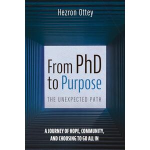 Ottey, Hezron From PhD to Purpose: The Unexpected Path: A Journey of Hope, Community, and Choosing to Go All in Ottey, Hezron From PhD to Purpose: The Unexpected Path: A Journey of Hope, Community, and Choosing to Go All in