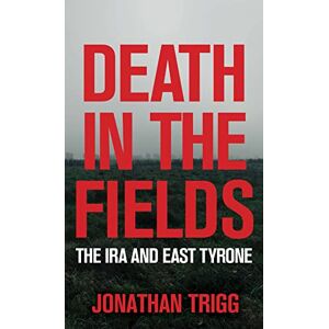 Trigg, Jonathan Death in the Fields: The IRA and East Tyrone Trigg, Jonathan Death in the Fields: The IRA and East Tyrone
