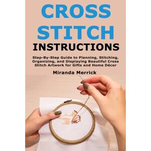 Merrick, Miranda Cross Stitch Instructions: Step-By-StepGuide to Planning, Stitching, Organizing, and Displaying Beautiful Cross Stitch Artwork for Gifts and Home Décor Merrick, Miranda Cross Stitch Instructions: Step-By-StepGuide to Planning, Stitching, Organizing, and Displaying Beautiful Cross Stitch Artwork for Gifts and Home Décor