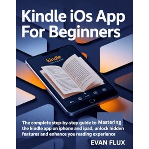 Flux, Evan Kindle iOS App for Beginners: The Complete Step-by-Step Guide to Mastering the Kindle App on iPhone and iPad, Unlock Hidden Features, and Enhance Your Reading Experience Flux, Evan Kindle iOS App for Beginners: The Complete Step-by-Step Guide to Mastering the Kindle App on iPhone and iPad, Unlock Hidden Features, and Enhance Your Reading Experience