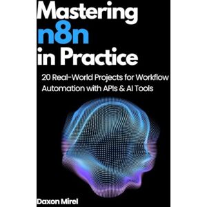 Mirel, Daxon Mastering n8n in Practice: 20 Real-World Projects for Workflow Automation with APIs & AI Tools Mirel, Daxon Mastering n8n in Practice: 20 Real-World Projects for Workflow Automation with APIs & AI Tools