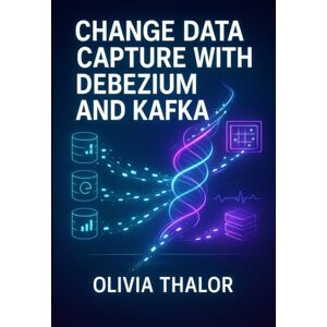 THALOR, OLIVIA CHANGE DATA CAPTURE WITH DEBEZIUM AND KAFKA: ELIMINATE DATA SILOS WITH REAL-TIME PIPELINES. EVENT-DRIVEN ARCHITECTURE, MICROSERVICES SYNCHRONIZATION, AND STREAMING ANALYTICS THALOR, OLIVIA CHANGE DATA CAPTURE WITH DEBEZIUM AND KAFKA: ELIMINATE DATA SILOS WITH REAL-TIME PIPELINES. EVENT-DRIVEN ARCHITECTURE, MICROSERVICES SYNCHRONIZATION, AND STREAMING ANALYTICS
