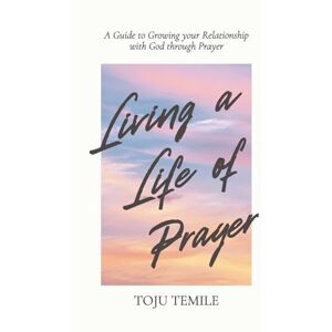 Temile, Toju Living a Life of Prayer: A Guide to Growing Your Relationship With God Through Prayer Temile, Toju Living a Life of Prayer: A Guide to Growing Your Relationship With God Through Prayer