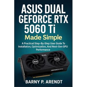 Arendt, Barry P. ASUS DUAL GeFORCE RTX 5060 Ti MADE SIMPLE: A Practical Step-By-Step User Guide To Installation, Optimization, And Next-Gen Gpu Performance (Smart Devices Made Easy) Arendt, Barry P. ASUS DUAL GeFORCE RTX 5060 Ti MADE SIMPLE: A Practical Step-By-Step User Guide To Installation, Optimization, And Next-Gen Gpu Performance (Smart Devices Made Easy)