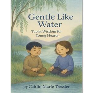 Tressler, Caitlin Marie Gentle Like Water: Taoist Wisdom for Young Hearts (Many Paths, One Light: Wisdom Stories for Every Child) Tressler, Caitlin Marie Gentle Like Water: Taoist Wisdom for Young Hearts (Many Paths, One Light: Wisdom Stories for Every Child)