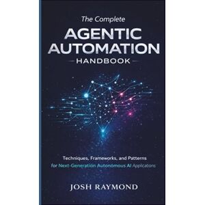 RAYMOND, JOSH THE COMPLETE AGENTIC AUTOMATION HANDBOOK: Techniques, Frameworks, and Patterns for Next-Generation Autonomous AI Applications RAYMOND, JOSH THE COMPLETE AGENTIC AUTOMATION HANDBOOK: Techniques, Frameworks, and Patterns for Next-Generation Autonomous AI Applications