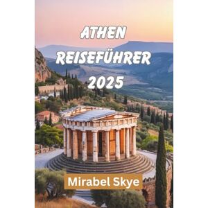 Skye, Mirabel ATHEN REISEFÜHRER 2025: Erkunden Sie Alte Pfade Und Moderne Ecken, Die Sich Immer Noch Persönlich Anfühlen Skye, Mirabel ATHEN REISEFÜHRER 2025: Erkunden Sie Alte Pfade Und Moderne Ecken, Die Sich Immer Noch Persönlich Anfühlen