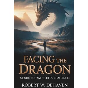 DeHaven, Robert W. Facing The Dragon: A Guide To Taming Life's Challenges DeHaven, Robert W. Facing The Dragon: A Guide To Taming Life's Challenges
