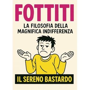 Bastardo, Il Sereno FOTTITI. La filosofia della Magnifica Indifferenza: Il Seguito Non Autorizzato che Nessuno ti ha Chiesto (e di cui avevi Disperatamente Bisogno) Bastardo, Il Sereno FOTTITI. La filosofia della Magnifica Indifferenza: Il Seguito Non Autorizzato che Nessuno ti ha Chiesto (e di cui avevi Disperatamente Bisogno)