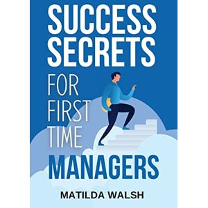 Walsh, Matilda Success Secrets for First Time Managers How to Manage Employees, Meet Your Work Goals, Keep your Boss Happy and Skip the Stress Business Management Training Walsh, Matilda Success Secrets for First Time Managers How to Manage Employees, Meet Your Work Goals, Keep your Boss Happy and Skip the Stress Business Management Training