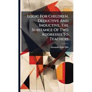 Ellis, Alexander John Logic For Children, Deductive And Inductive, The Substance Of Two Addresses To Teachers Ellis, Alexander John Logic For Children, Deductive And Inductive, The Substance Of Two Addresses To Teachers