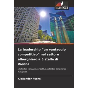 Fuchs, Alexander La leadership “un vantaggio competitivo” nel settore alberghiero a 5 stelle di Vienna: Leadership, vantaggio competitivo sostenibile, competenze manageriali Fuchs, Alexander La leadership “un vantaggio competitivo” nel settore alberghiero a 5 stelle di Vienna: Leadership, vantaggio competitivo sostenibile, competenze manageriali