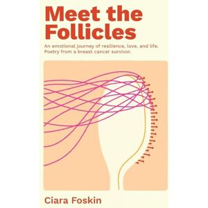 Foskin, Ciara Meet the Follicles: An emotional journey of resilience, love, and life. Poetry from a breast cancer survivor. Foskin, Ciara Meet the Follicles: An emotional journey of resilience, love, and life. Poetry from a breast cancer survivor.