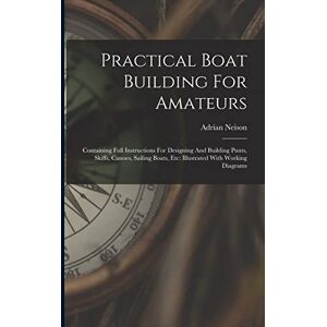 Neison, Adrian Practical Boat Building For Amateurs: Containing Full Instructions For Designing And Building Punts, Skiffs, Canoes, Sailing Boats, Etc: Illustrated With Working Diagrams Neison, Adrian Practical Boat Building For Amateurs: Containing Full Instructions For Designing And Building Punts, Skiffs, Canoes, Sailing Boats, Etc: Illustrated With Working Diagrams