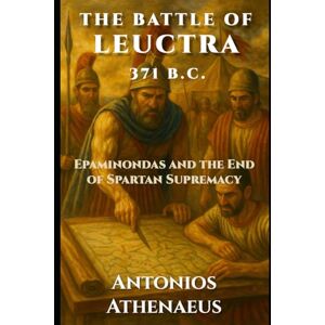 Athenaeus, Antonios The Battle of Leuctra: 371 B.C. — The End of Spartan Supremacy (Epic Battles of Ancient History) Athenaeus, Antonios The Battle of Leuctra: 371 B.C. — The End of Spartan Supremacy (Epic Battles of Ancient History)