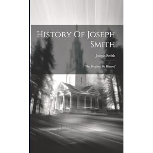 Smith, Joseph History Of Joseph Smith: The Prophet, By Himself Smith, Joseph History Of Joseph Smith: The Prophet, By Himself