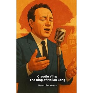 Benedetti, Marco Claudio Villa: The King of Italian Song: A journey through the life, music and secrets of the greatest interpreter of Italian melody Benedetti, Marco Claudio Villa: The King of Italian Song: A journey through the life, music and secrets of the greatest interpreter of Italian melody