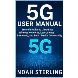 STERLING, NOAH 5G USER MANUAL: Essential Guide to Ultra-Fast Wireless Networks, Low-Latency Streaming, and Smart Device Connectivity STERLING, NOAH 5G USER MANUAL: Essential Guide to Ultra-Fast Wireless Networks, Low-Latency Streaming, and Smart Device Connectivity