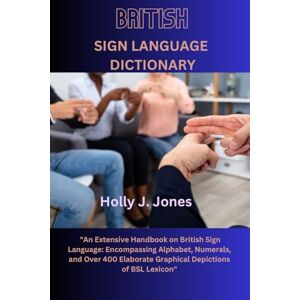 Jones, Holly. J. British Sign Language Dictionary: An Extensive Handbook on British Sign Language: Encompassing Alphabet, Numerals, and Over 400 Elaborate Graphical Depictions of BSL Lexicon Jones, Holly. J. British Sign Language Dictionary: An Extensive Handbook on British Sign Language: Encompassing Alphabet, Numerals, and Over 400 Elaborate Graphical Depictions of BSL Lexicon