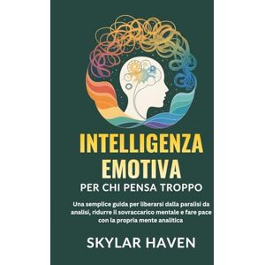 Haven, Skylar Intelligenza emotiva per chi pensa troppo: Una semplice guida per liberarsi dalla paralisi da analisi, ridurre il sovraccarico mentale e fare pace con la propria mente analitica Haven, Skylar Intelligenza emotiva per chi pensa troppo: Una semplice guida per liberarsi dalla paralisi da analisi, ridurre il sovraccarico mentale e fare pace con la propria mente analitica