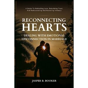 Booker, Jasper B. RECONNECTING HEARTS: DEALING WITH EMOTIONAL DISCONNECTION IN MARRIAGE: A Guide to Rekindling Love, Rebuilding Trust, and Rediscovering and Restoring Intimacy Booker, Jasper B. RECONNECTING HEARTS: DEALING WITH EMOTIONAL DISCONNECTION IN MARRIAGE: A Guide to Rekindling Love, Rebuilding Trust, and Rediscovering and Restoring Intimacy