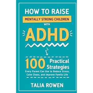 Rowen, Talia How to Raise Mentally Strong Children With ADHD: 100 Practical Strategies Every Parent Can Use to Reduce Stress, Calm Chaos, and Improve Family Life Rowen, Talia How to Raise Mentally Strong Children With ADHD: 100 Practical Strategies Every Parent Can Use to Reduce Stress, Calm Chaos, and Improve Family Life