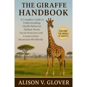 V. GLOVER, ALISON THE GIRAFFE HANDBOOK: A Complete Guide to Understanding Giraffe Behavior, Habitat Needs, Social Structure and Conservation Awareness Worldwide V. GLOVER, ALISON THE GIRAFFE HANDBOOK: A Complete Guide to Understanding Giraffe Behavior, Habitat Needs, Social Structure and Conservation Awareness Worldwide