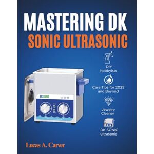 A. Carver, Lucas Mastering DK SONIC Ultrasonic: The Complete Step-by-Step User Guide to Setup, Deep Cleaning Techniques, Maintenance, and Troubleshooting for Beginners and Professionals A. Carver, Lucas Mastering DK SONIC Ultrasonic: The Complete Step-by-Step User Guide to Setup, Deep Cleaning Techniques, Maintenance, and Troubleshooting for Beginners and Professionals