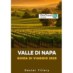 Tillery, Dexter VALLE DI NAPA Guida Di Viaggio 2025: Un viaggio attraverso la regione vinicola della California, USA Tillery, Dexter VALLE DI NAPA Guida Di Viaggio 2025: Un viaggio attraverso la regione vinicola della California, USA