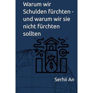 An, Serhii Warum wir Schulden fürchten und warum wir sie nicht fürchten sollten (Börse, Aktienmarkt, Geld, Gold) An, Serhii Warum wir Schulden fürchten und warum wir sie nicht fürchten sollten (Börse, Aktienmarkt, Geld, Gold)