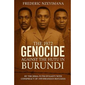 NZEYIMANA, FREDERIC The 1972 GENOCIDE AGAINST THE HUTU IN BURUNDI: BY THE HIMA-TUTSI DYNASTY WITH CONSPIRACY OF 1959 RWANDAN REFUGEES NZEYIMANA, FREDERIC The 1972 GENOCIDE AGAINST THE HUTU IN BURUNDI: BY THE HIMA-TUTSI DYNASTY WITH CONSPIRACY OF 1959 RWANDAN REFUGEES