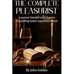 GOLDEN, JOHN THE COMPLETE PLEASURIST: A Memoir Blended with Creative Storytelling-Author Expanded Edition GOLDEN, JOHN THE COMPLETE PLEASURIST: A Memoir Blended with Creative Storytelling-Author Expanded Edition