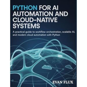 Flux, Evan Python for AI, Automation, and Cloud-Native Systems: A Practical Guide to Workflow Orchestration, Scalable AI, and Modern Cloud Automation with Python Flux, Evan Python for AI, Automation, and Cloud-Native Systems: A Practical Guide to Workflow Orchestration, Scalable AI, and Modern Cloud Automation with Python
