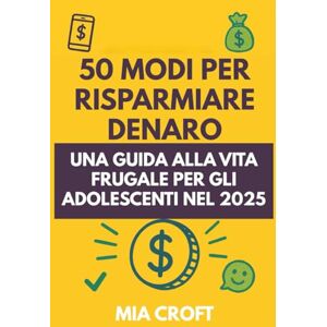 Croft, Mia 50 modi per risparmiare denaro: Una guida alla vita frugale per gli adolescenti nel 2025 Croft, Mia 50 modi per risparmiare denaro: Una guida alla vita frugale per gli adolescenti nel 2025