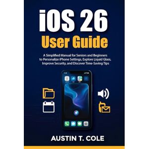 Cole, Austin T. iOS 26 User Guide: A Simplified Manual for Seniors and Beginners to Personalize iPhone Settings, Explore Liquid Glass, Improve Security, and Discover Time- Saving Tips (Gadget manuals Made Easy) Cole, Austin T. iOS 26 User Guide: A Simplified Manual for Seniors and Beginners to Personalize iPhone Settings, Explore Liquid Glass, Improve Security, and Discover Time- Saving Tips (Gadget manuals Made Easy)