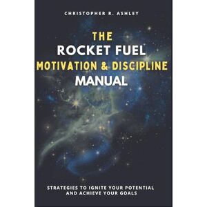 Ashley, Christopher R. THE ROCKET FUEL MOTIVATION & DISCIPLINE MANUAL: Strategies To Ignite Your Potential And Achieve Your Goals Ashley, Christopher R. THE ROCKET FUEL MOTIVATION & DISCIPLINE MANUAL: Strategies To Ignite Your Potential And Achieve Your Goals