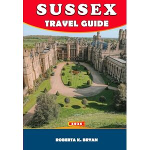 BRYAN, ROBERTA K. SUSSEX TRAVEL GUIDE 2026: Explore Coast, Countryside & Culture: A Complete Travel Guide to Sussex with Hidden Gems, Itineraries & Local Secrets BRYAN, ROBERTA K. SUSSEX TRAVEL GUIDE 2026: Explore Coast, Countryside & Culture: A Complete Travel Guide to Sussex with Hidden Gems, Itineraries & Local Secrets