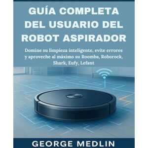 MEDLIN, GEORGE GUÍA COMPLETA DEL USUARIO DEL ROBOT ASPIRADOR: Domine su limpieza inteligente, evite errores y aproveche al máximo su Roomba, Roborock, Shark, Eufy, Lefant MEDLIN, GEORGE GUÍA COMPLETA DEL USUARIO DEL ROBOT ASPIRADOR: Domine su limpieza inteligente, evite errores y aproveche al máximo su Roomba, Roborock, Shark, Eufy, Lefant
