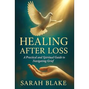 Blake, Sarah Healing After Loss: A Practical and Spiritual Guide to Navigating Grief Blake, Sarah Healing After Loss: A Practical and Spiritual Guide to Navigating Grief