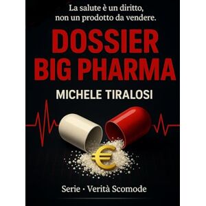 Tiralosi, Michele Dossier Big Pharma: Prezzi, prove cliniche e politiche sanitarie: ciò che ogni medico dovrebbe sapere (Verità Scomode) Tiralosi, Michele Dossier Big Pharma: Prezzi, prove cliniche e politiche sanitarie: ciò che ogni medico dovrebbe sapere (Verità Scomode)