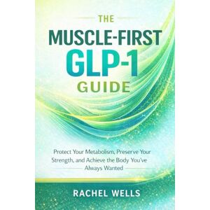 Wells, Rachel The Muscle-First GLP-1 Guide: A Proactive Roadmap to Protecting Your Lean Mass and Optimizing Your Nutrition While Using Weight Loss Medications Wells, Rachel The Muscle-First GLP-1 Guide: A Proactive Roadmap to Protecting Your Lean Mass and Optimizing Your Nutrition While Using Weight Loss Medications