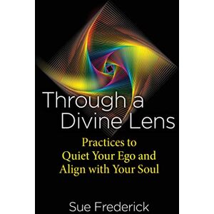 Frederick, Sue Through a Divine Lens: Practices to Quiet Your Ego and Align with Your Soul Frederick, Sue Through a Divine Lens: Practices to Quiet Your Ego and Align with Your Soul