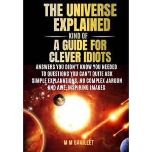 Gavillet, M M The Universe Explained (Kind Of) A Guide For Clever Idiots: Answers You Didn’t Know You Needed to Questions You Can’t Quite Ask- Simple explanations, No complex jargon, and awe-inspiring images. Gavillet, M M The Universe Explained (Kind Of) A Guide For Clever Idiots: Answers You Didn’t Know You Needed to Questions You Can’t Quite Ask- Simple explanations, No complex jargon, and awe-inspiring images.